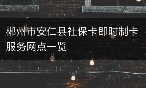 郴州市安仁县社保卡即时制卡服务网点一览