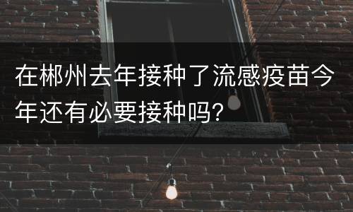 在郴州去年接种了流感疫苗今年还有必要接种吗？