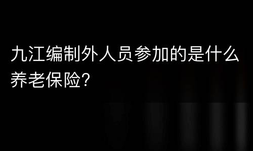 九江编制外人员参加的是什么养老保险?