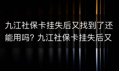 九江社保卡挂失后又找到了还能用吗? 九江社保卡挂失后又找到了还能用吗现在