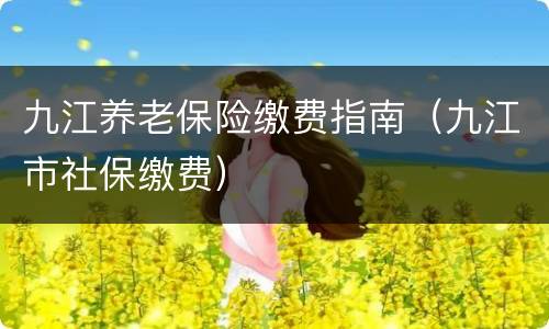 九江养老保险缴费指南（九江市社保缴费）