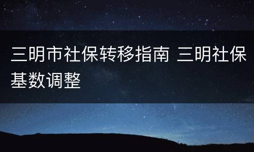 三明市社保转移指南 三明社保基数调整