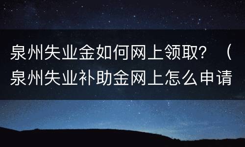 泉州失业金如何网上领取？（泉州失业补助金网上怎么申请）