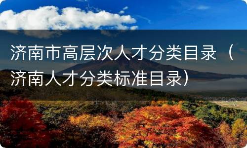 济南市高层次人才分类目录（济南人才分类标准目录）
