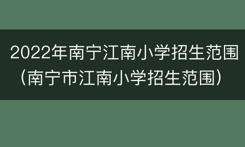 2022年南宁江南小学招生范围（南宁市江南小学招生范围）