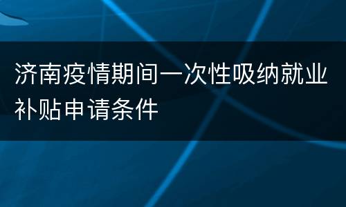 济南疫情期间一次性吸纳就业补贴申请条件