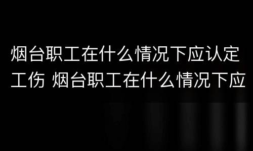 烟台职工在什么情况下应认定工伤 烟台职工在什么情况下应认定工伤待遇