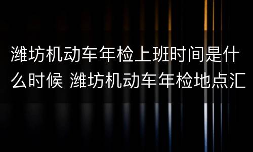 潍坊机动车年检上班时间是什么时候 潍坊机动车年检地点汇总