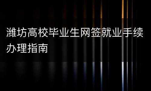 潍坊高校毕业生网签就业手续办理指南