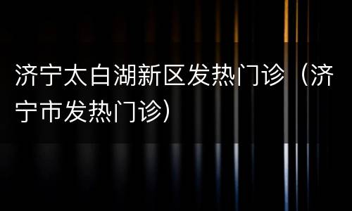 济宁太白湖新区发热门诊（济宁市发热门诊）