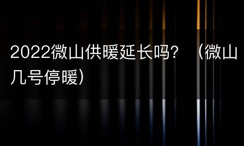 2022微山供暖延长吗？（微山几号停暖）