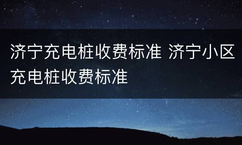 济宁充电桩收费标准 济宁小区充电桩收费标准