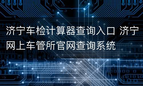 济宁车检计算器查询入口 济宁网上车管所官网查询系统