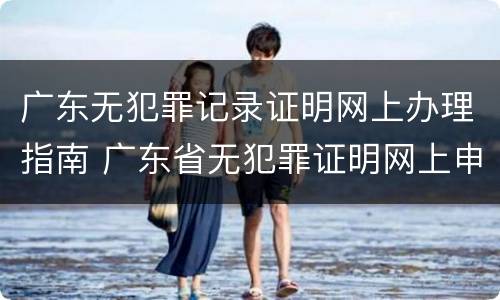 广东无犯罪记录证明网上办理指南 广东省无犯罪证明网上申请流程