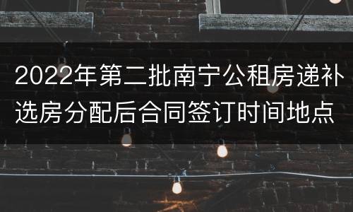 2022年第二批南宁公租房递补选房分配后合同签订时间地点