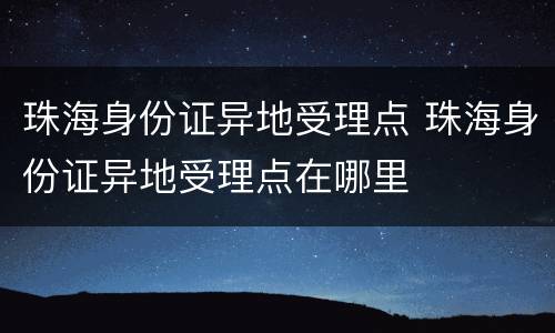 珠海身份证异地受理点 珠海身份证异地受理点在哪里