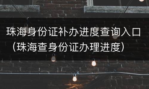 珠海身份证补办进度查询入口（珠海查身份证办理进度）