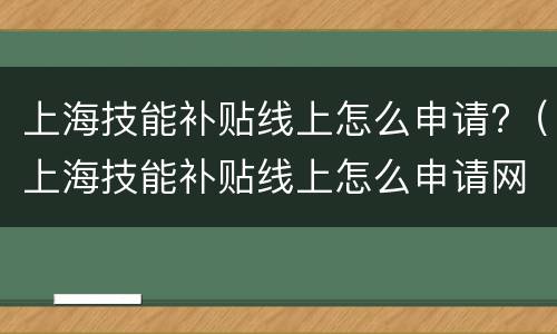 上海技能补贴线上怎么申请?（上海技能补贴线上怎么申请网上申请）