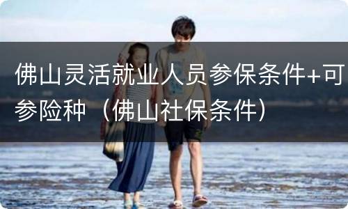 佛山灵活就业人员参保条件+可参险种（佛山社保条件）