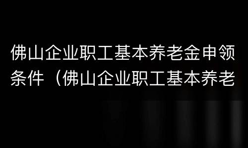 佛山企业职工基本养老金申领条件（佛山企业职工基本养老金申领条件是什么）