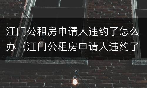江门公租房申请人违约了怎么办（江门公租房申请人违约了怎么办呢）