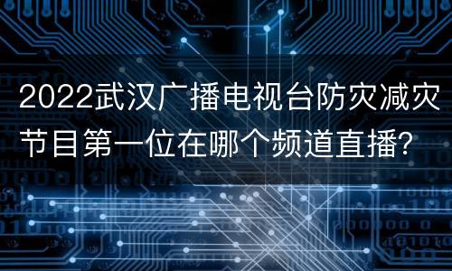 2022武汉广播电视台防灾减灾节目第一位在哪个频道直播？