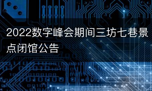 2022数字峰会期间三坊七巷景点闭馆公告