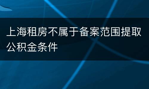 上海租房不属于备案范围提取公积金条件