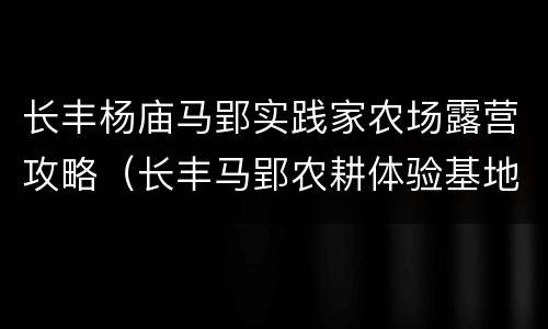 长丰杨庙马郢实践家农场露营攻略（长丰马郢农耕体验基地）
