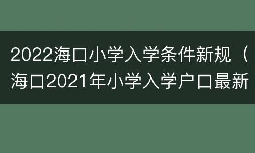 2022海口小学入学条件新规（海口2021年小学入学户口最新规定）