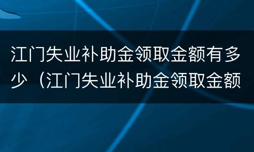 江门失业补助金领取金额有多少（江门失业补助金领取金额有多少个）