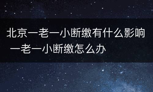 北京一老一小断缴有什么影响 一老一小断缴怎么办