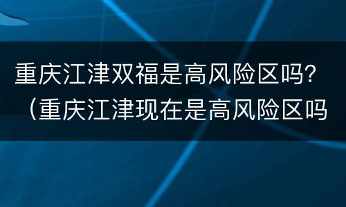 重庆江津双福是高风险区吗？（重庆江津现在是高风险区吗）