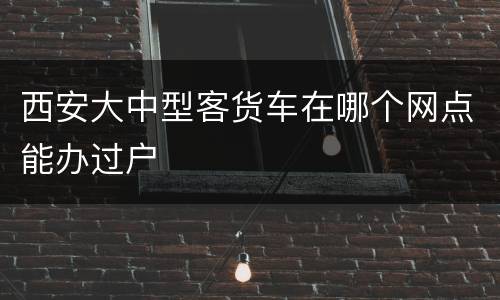 西安大中型客货车在哪个网点能办过户