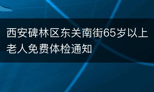 西安碑林区东关南街65岁以上老人免费体检通知