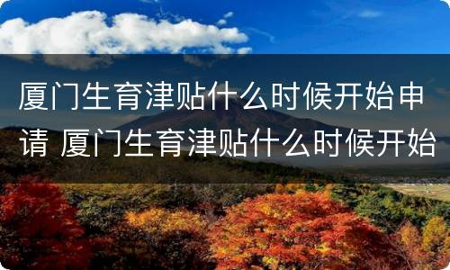 厦门生育津贴什么时候开始申请 厦门生育津贴什么时候开始申请的