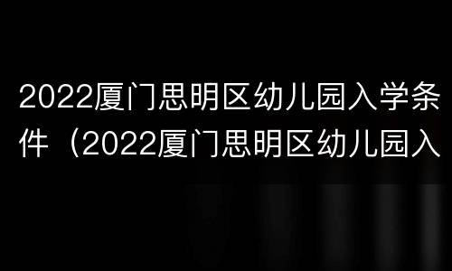 2022厦门思明区幼儿园入学条件（2022厦门思明区幼儿园入学条件是什么）