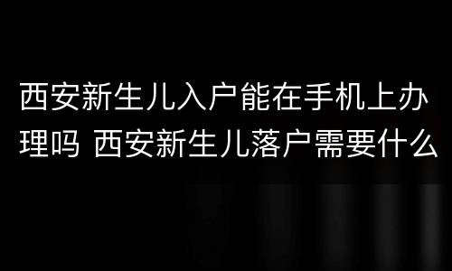 西安新生儿入户能在手机上办理吗 西安新生儿落户需要什么东西