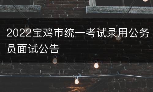 2022宝鸡市统一考试录用公务员面试公告