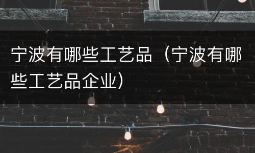 宁波有哪些工艺品（宁波有哪些工艺品企业）