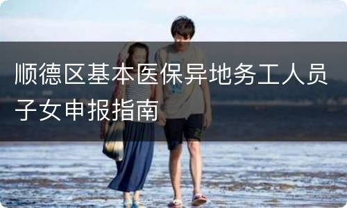 顺德区基本医保异地务工人员子女申报指南