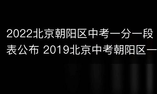 2022北京朝阳区中考一分一段表公布 2019北京中考朝阳区一分段
