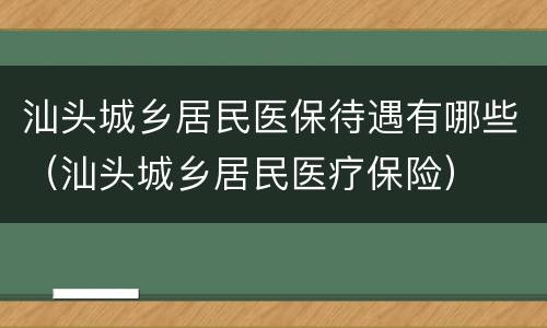 汕头城乡居民医保待遇有哪些（汕头城乡居民医疗保险）