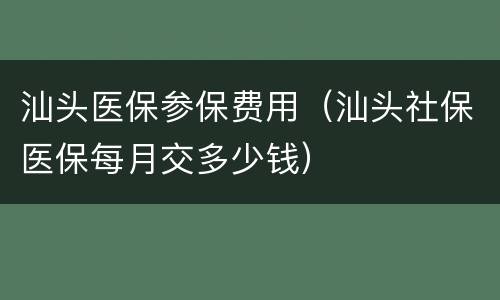 汕头医保参保费用（汕头社保医保每月交多少钱）