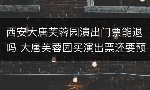 西安大唐芙蓉园演出门票能退吗 大唐芙蓉园买演出票还要预约门票吗