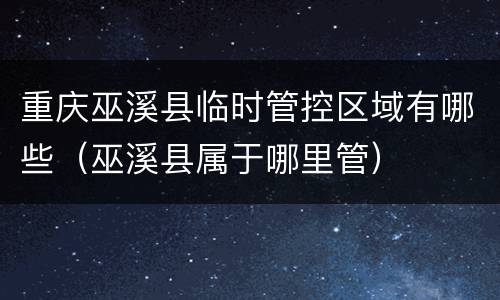 重庆巫溪县临时管控区域有哪些（巫溪县属于哪里管）