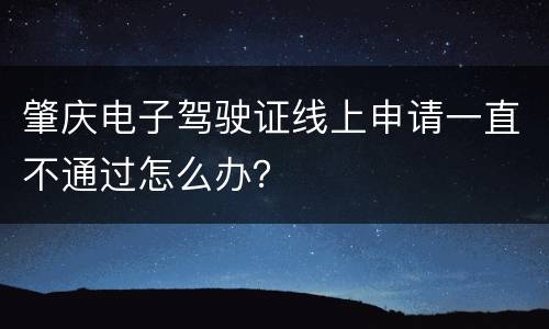 肇庆电子驾驶证线上申请一直不通过怎么办？