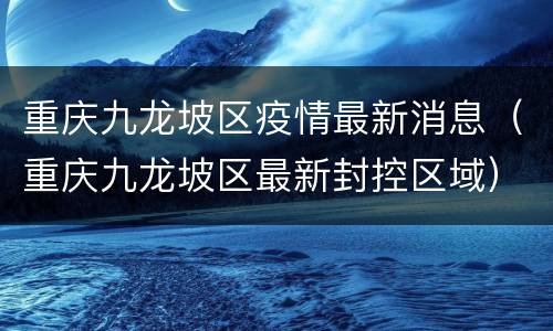 重庆九龙坡区疫情最新消息（重庆九龙坡区最新封控区域）
