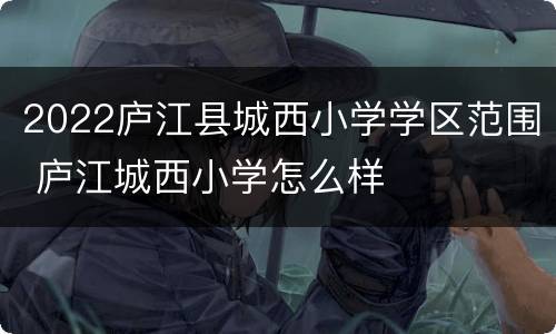 2022庐江县城西小学学区范围 庐江城西小学怎么样