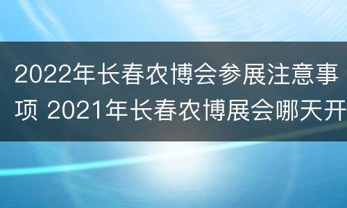 2022年长春农博会参展注意事项 2021年长春农博展会哪天开